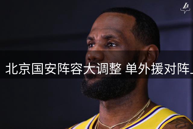 北京国安阵容大调整 单外援对阵上海海港
