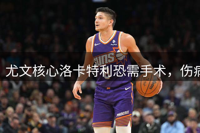 尤文核心洛卡特利恐需手术，伤病潮持续蔓延